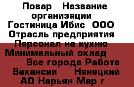 Повар › Название организации ­ Гостиница Ибис, ООО › Отрасль предприятия ­ Персонал на кухню › Минимальный оклад ­ 22 000 - Все города Работа » Вакансии   . Ненецкий АО,Нарьян-Мар г.